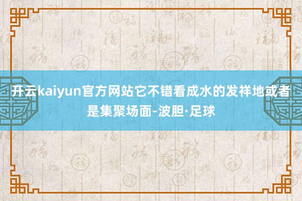 开云kaiyun官方网站它不错看成水的发祥地或者是集聚场面-波胆·足球