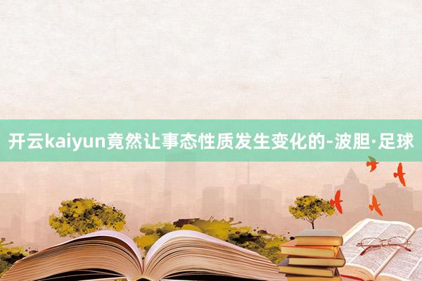 开云kaiyun竟然让事态性质发生变化的-波胆·足球