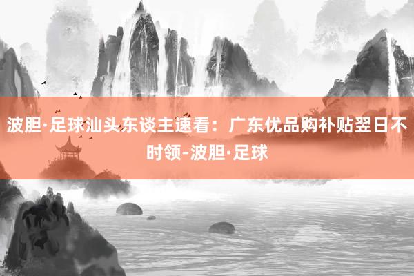 波胆·足球汕头东谈主速看：广东优品购补贴翌日不时领-波胆·足球