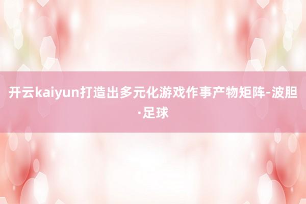 开云kaiyun打造出多元化游戏作事产物矩阵-波胆·足球