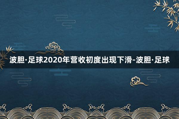 波胆·足球2020年营收初度出现下滑-波胆·足球