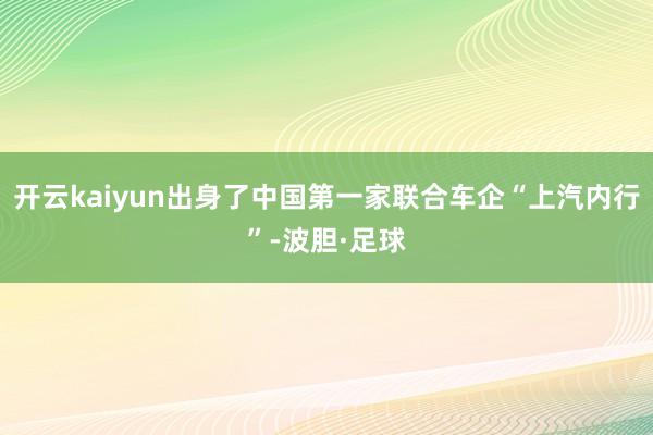 开云kaiyun出身了中国第一家联合车企“上汽内行”-波胆·足球
