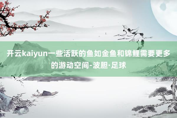 开云kaiyun一些活跃的鱼如金鱼和锦鲤需要更多的游动空间-波胆·足球