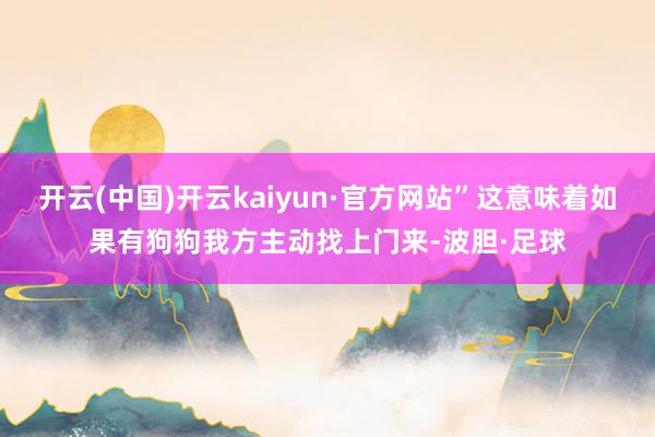 开云(中国)开云kaiyun·官方网站”这意味着如果有狗狗我方主动找上门来-波胆·足球