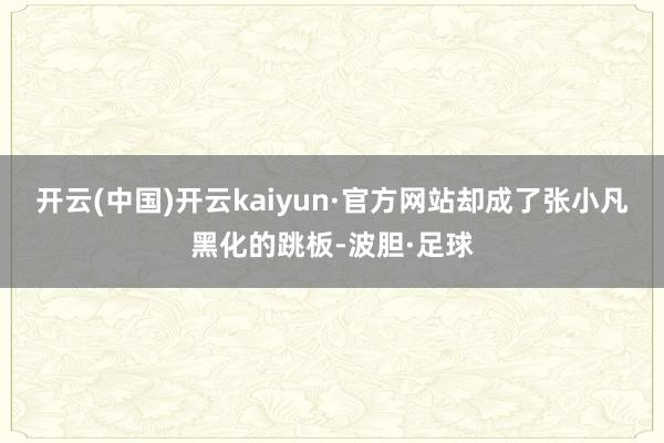 开云(中国)开云kaiyun·官方网站却成了张小凡黑化的跳板-波胆·足球