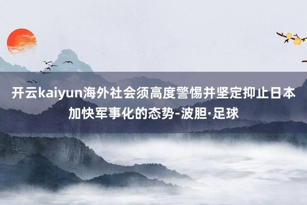 开云kaiyun海外社会须高度警惕并坚定抑止日本加快军事化的态势-波胆·足球