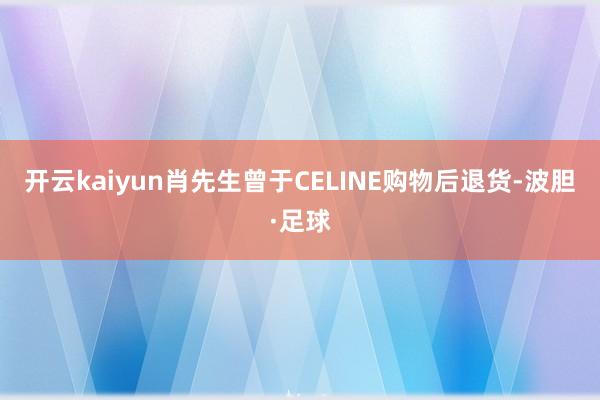 开云kaiyun肖先生曾于CELINE购物后退货-波胆·足球