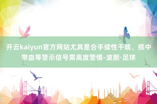 开云kaiyun官方网站尤其是合手续性干咳、痰中带血等警示信号需高度警惕-波胆·足球
