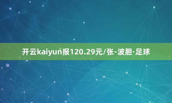 开云kaiyun报120.29元/张-波胆·足球