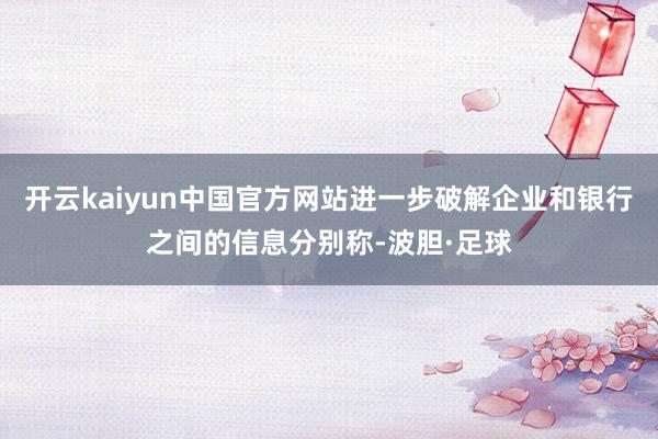 开云kaiyun中国官方网站进一步破解企业和银行之间的信息分别称-波胆·足球