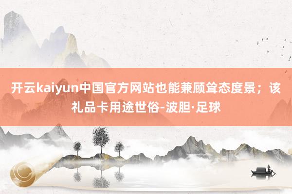开云kaiyun中国官方网站也能兼顾耸态度景；该礼品卡用途世俗-波胆·足球