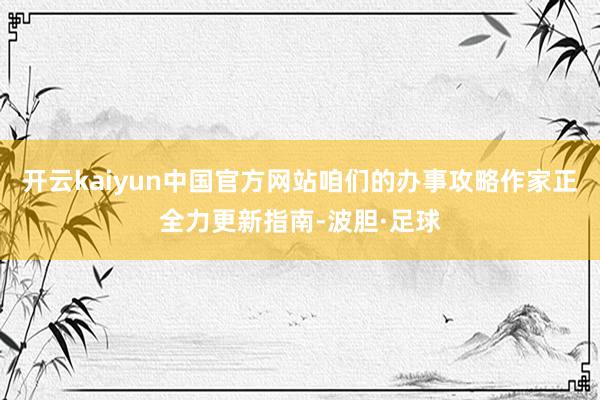 开云kaiyun中国官方网站咱们的办事攻略作家正全力更新指南-波胆·足球