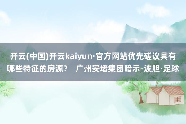开云(中国)开云kaiyun·官方网站优先磋议具有哪些特征的房源？  广州安堵集团暗示-波胆·足球