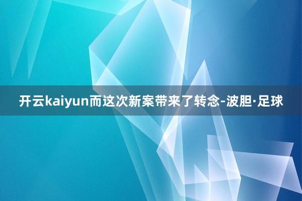 开云kaiyun而这次新案带来了转念-波胆·足球