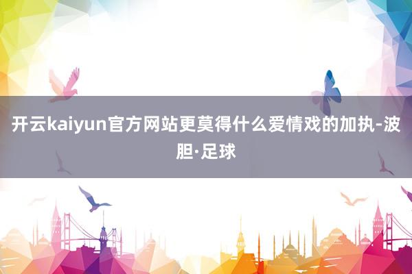 开云kaiyun官方网站更莫得什么爱情戏的加执-波胆·足球