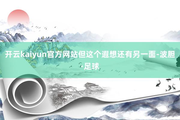 开云kaiyun官方网站但这个遐想还有另一面-波胆·足球