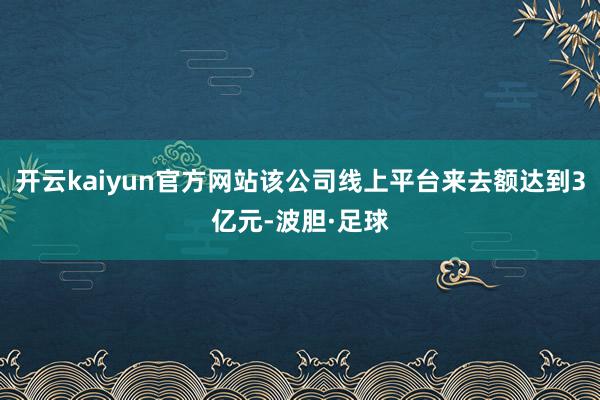 开云kaiyun官方网站该公司线上平台来去额达到3亿元-波胆·足球