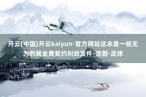 开云(中国)开云kaiyun·官方网站这本是一桩无为的就业费契约纠纷案件-波胆·足球