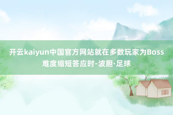 开云kaiyun中国官方网站就在多数玩家为Boss难度缩短答应时-波胆·足球