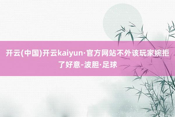 开云(中国)开云kaiyun·官方网站不外该玩家婉拒了好意-波胆·足球