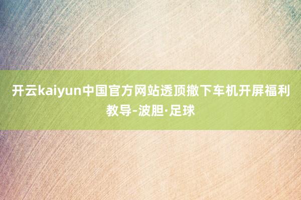开云kaiyun中国官方网站透顶撤下车机开屏福利教导-波胆·足球