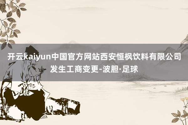 开云kaiyun中国官方网站西安恒枫饮料有限公司发生工商变更-波胆·足球