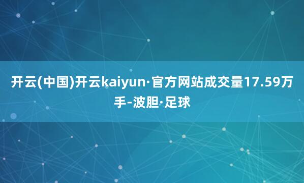 开云(中国)开云kaiyun·官方网站成交量17.59万手-波胆·足球