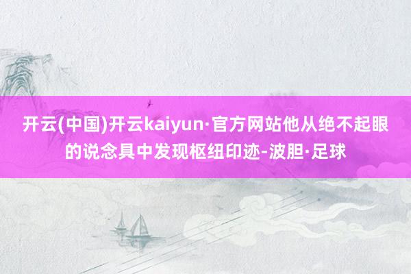 开云(中国)开云kaiyun·官方网站他从绝不起眼的说念具中发现枢纽印迹-波胆·足球