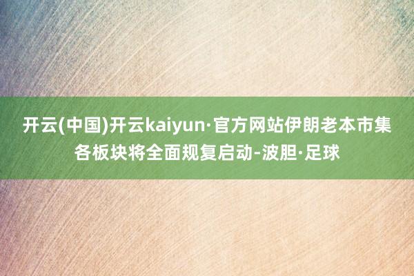 开云(中国)开云kaiyun·官方网站伊朗老本市集各板块将全面规复启动-波胆·足球