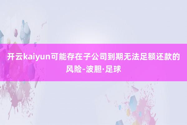 开云kaiyun可能存在子公司到期无法足额还款的风险-波胆·足球