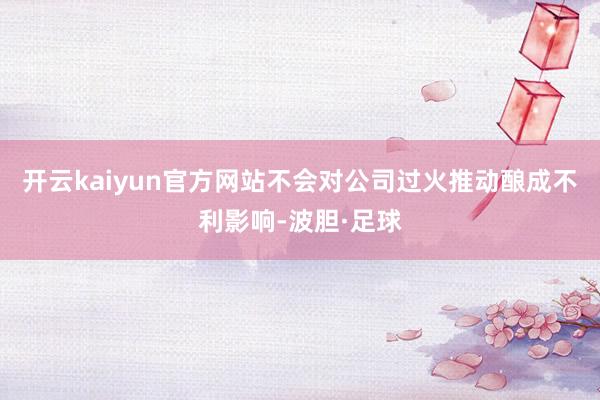 开云kaiyun官方网站不会对公司过火推动酿成不利影响-波胆·足球