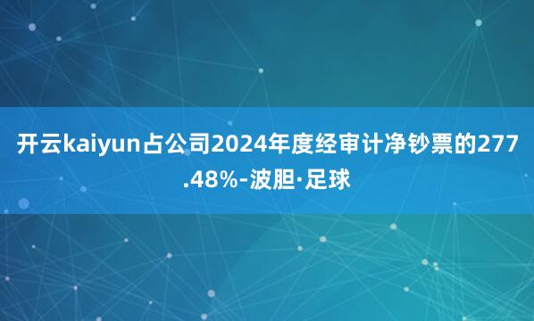 开云kaiyun占公司2024年度经审计净钞票的277.48%-波胆·足球