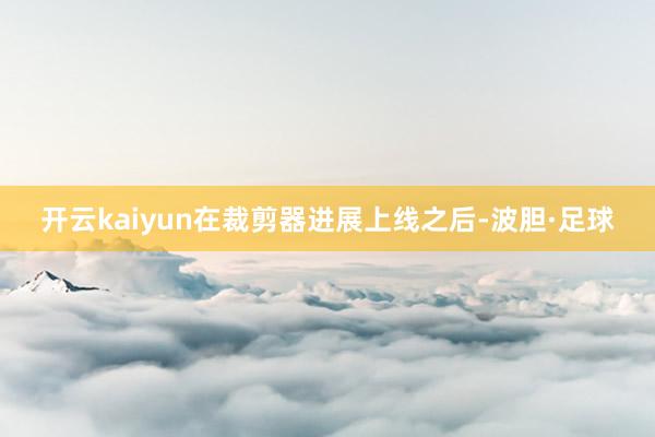 开云kaiyun在裁剪器进展上线之后-波胆·足球