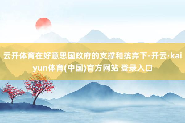 云开体育在好意思国政府的支撑和摈弃下-开云·kaiyun体育(中国)官方网站 登录入口