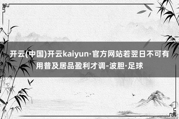 开云(中国)开云kaiyun·官方网站若翌日不可有用普及居品盈利才调-波胆·足球
