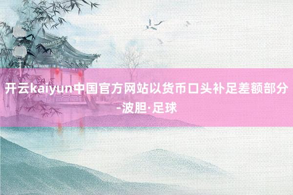 开云kaiyun中国官方网站以货币口头补足差额部分-波胆·足球