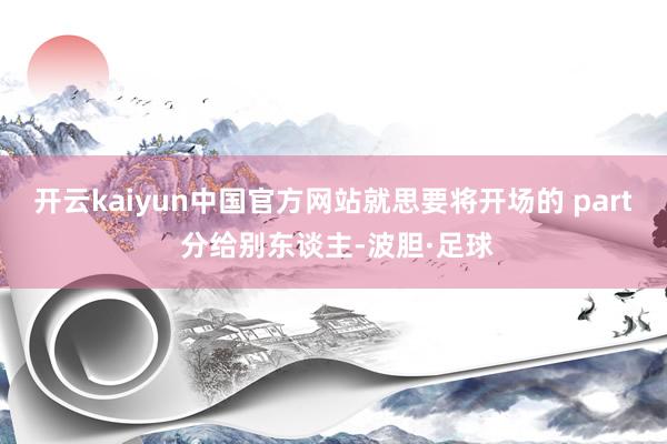 开云kaiyun中国官方网站就思要将开场的 part 分给别东谈主-波胆·足球