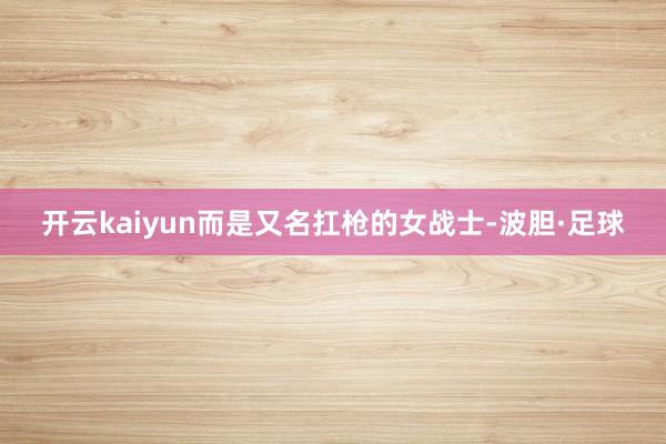 开云kaiyun而是又名扛枪的女战士-波胆·足球