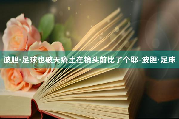 波胆·足球也破天瘠土在镜头前比了个耶-波胆·足球