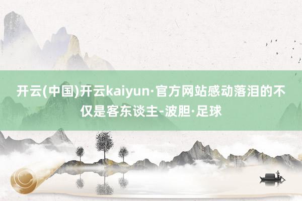 开云(中国)开云kaiyun·官方网站感动落泪的不仅是客东谈主-波胆·足球