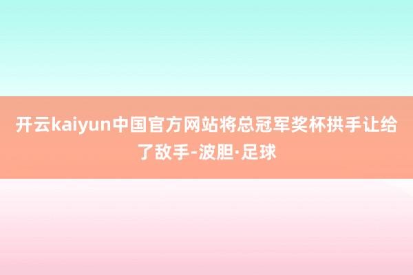 开云kaiyun中国官方网站将总冠军奖杯拱手让给了敌手-波胆·足球