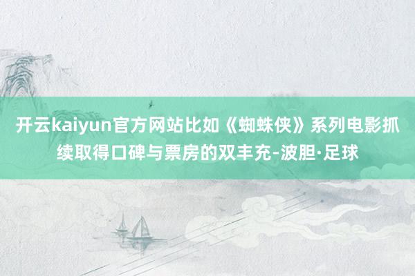 开云kaiyun官方网站比如《蜘蛛侠》系列电影抓续取得口碑与票房的双丰充-波胆·足球