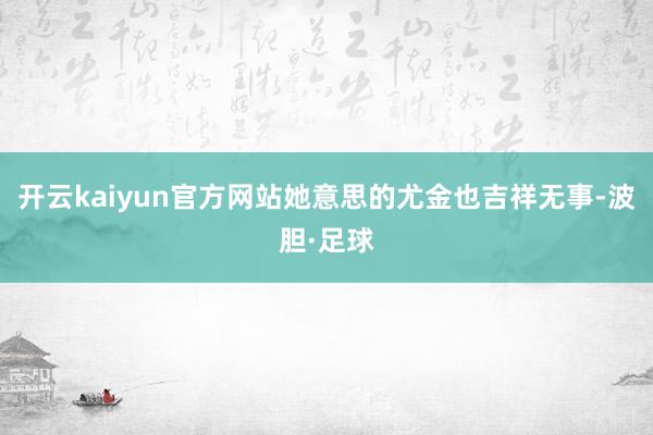 开云kaiyun官方网站她意思的尤金也吉祥无事-波胆·足球