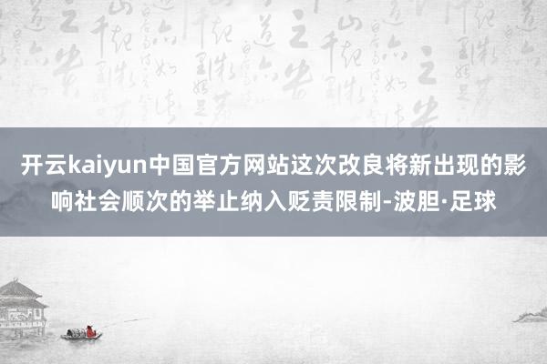开云kaiyun中国官方网站这次改良将新出现的影响社会顺次的举止纳入贬责限制-波胆·足球