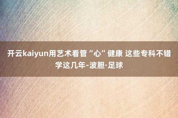 开云kaiyun用艺术看管“心”健康 这些专科不错学这几年-波胆·足球