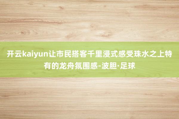 开云kaiyun让市民搭客千里浸式感受珠水之上特有的龙舟氛围感-波胆·足球