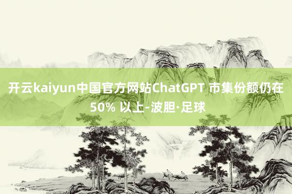 开云kaiyun中国官方网站ChatGPT 市集份额仍在 50% 以上-波胆·足球