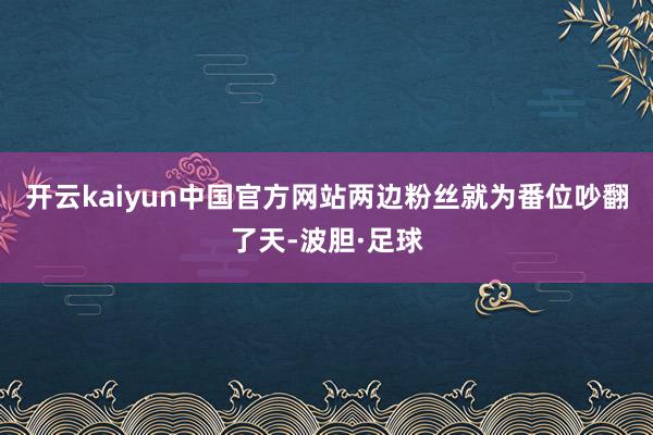 开云kaiyun中国官方网站两边粉丝就为番位吵翻了天-波胆·足球