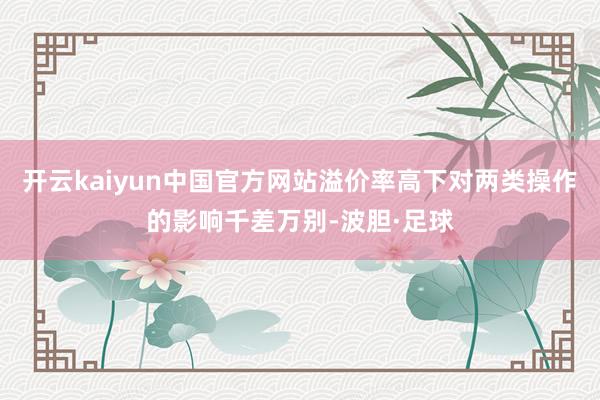 开云kaiyun中国官方网站溢价率高下对两类操作的影响千差万别-波胆·足球