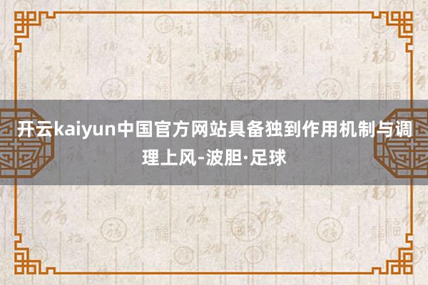 开云kaiyun中国官方网站具备独到作用机制与调理上风-波胆·足球